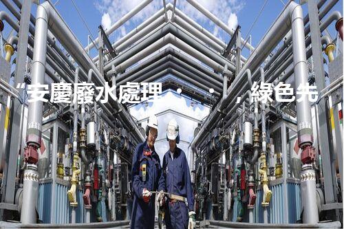 “安慶廢水處理，綠色先鋒，環(huán)保典范！”